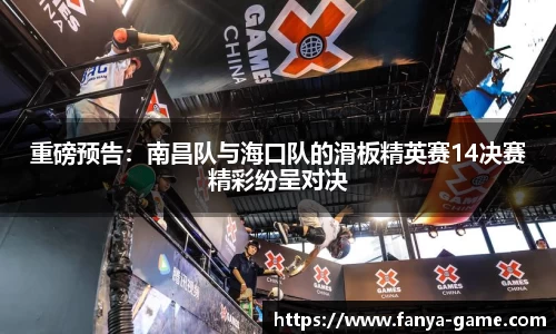 重磅预告：南昌队与海口队的滑板精英赛14决赛精彩纷呈对决